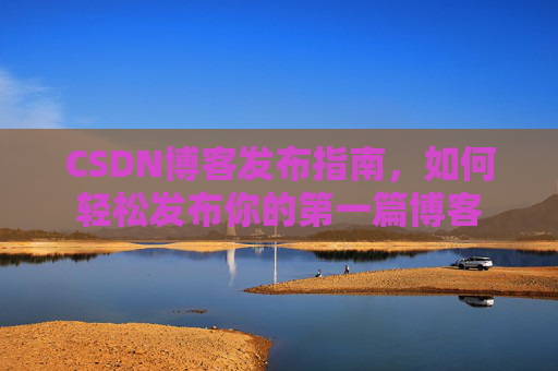 CSDN博客发布指南，如何轻松发布你的第一篇博客